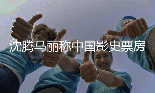马丽演国影高男女主称中房最沈腾史票