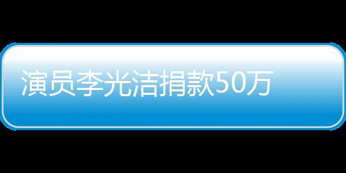 演员 共关河南一渡难定行李光0万洁捐款5