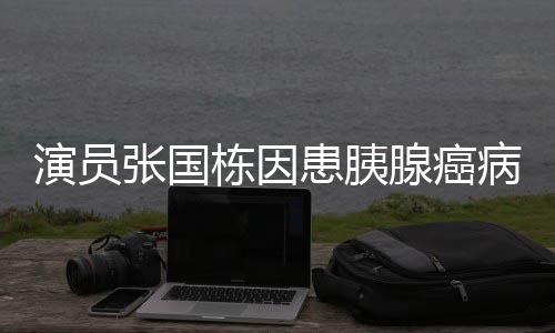 演员张国病逝年9腺癌 享栋因患胰2岁