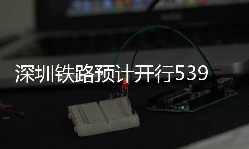 预计夜间高铁开行铁路9趟深圳
