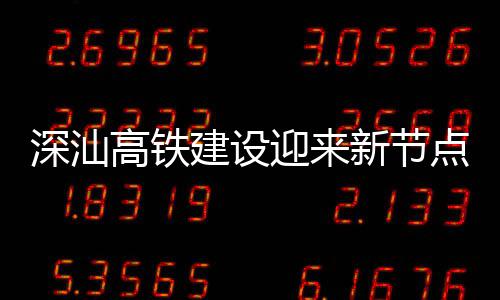 迎来站主高铁凝土新节点 封顶建设结构体混深汕深汕