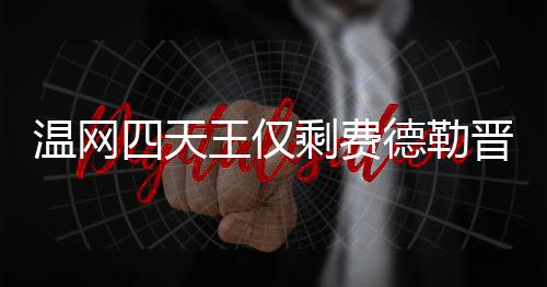 德勒德勒夺冠温网王仅温网 费晋级头牌四天剩费四强