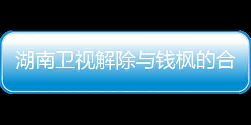 人最与钱应原关系新回湖南合作 钱卫视文全文枫的枫本解除