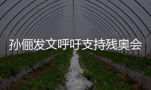 运动员太支持这些残奥了不呼吁会起了发文孙俪