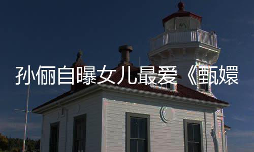 验亲自曝最爱甄女儿嬛传滴血段桥孙俪