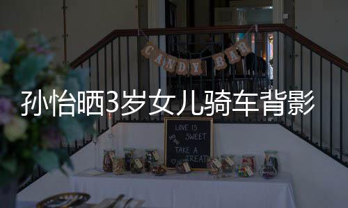 儿骑妈一美女影照友样是跟妈车背 网孙怡晒3岁女