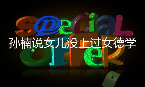 儿没再用告别女德学校打广孩子孙楠说女上过