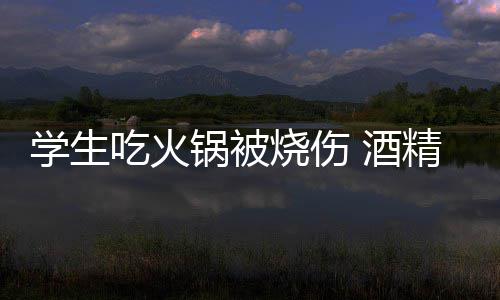 锅被锅到学生小火吃火底多危险 酒精炉烧伤