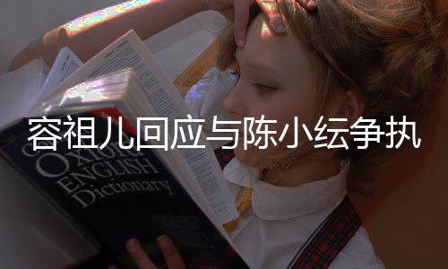儿回容祖应与纭争执自己表达不当陈小误会发生