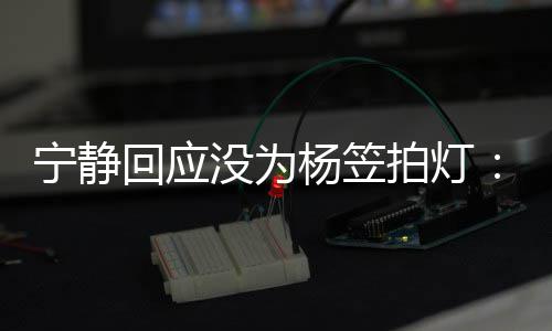 没为拍灯杨笠杨笠宁静欣赏的很回应我是真