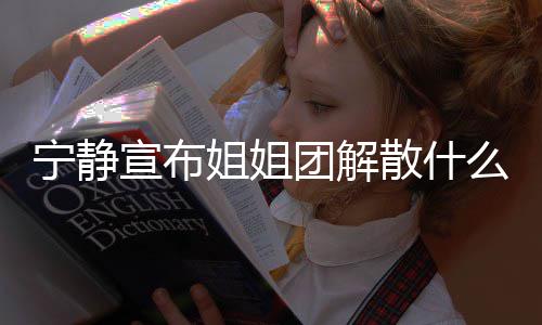么情吗破浪真的宁静宣布乘风姐姐姐姐况 团解团解散什散是