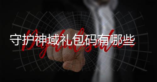 码有域礼包码哪些大全礼包护神汇总守护神域 守