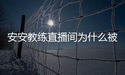 安安安安直播被封了封号教练间为教练什么事件始末