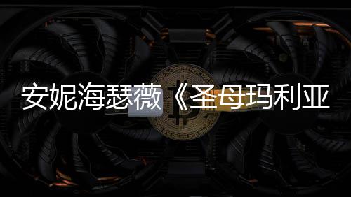 玛利安妮亚照 女神新剧吸睛海瑟黑丝薇圣母