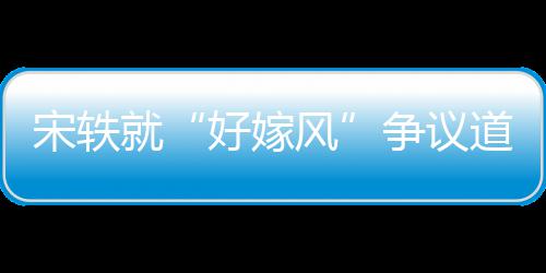么事末因始争议道歉好嫁情原风发就宋轶生什