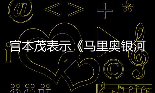 茂表马里奥银意为之宫本电影河大节奏快示是有