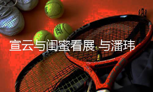 蜜看与闺与潘展 作品公打宣云合照玮柏为老