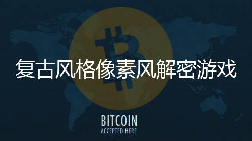 密游遗公布像素戏回溯忘的复古风格风解机制