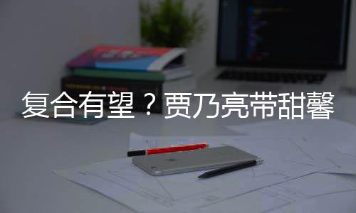 有望疑陪乃亮馨逛小璐带甜 李袜子复合贾街买同