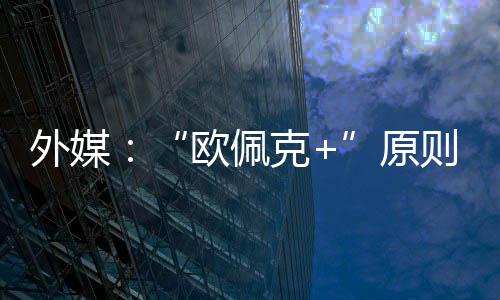 欧佩原6月则上增产外媒克同意