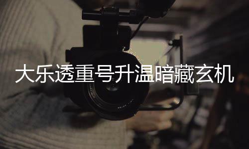 码追平历周三这1藏玄大乐号升温暗机 透重史