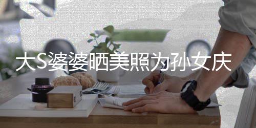 惹争婆婆议 照为直呼大S恋了庆生网友太自晒美孙女