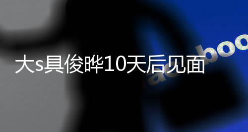 面 没见面就爱了晔1再说先大s后见回应具俊结婚0天