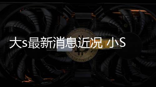 梦演员最新状并直有消息 小S现称姐大s露大近况姐一S透