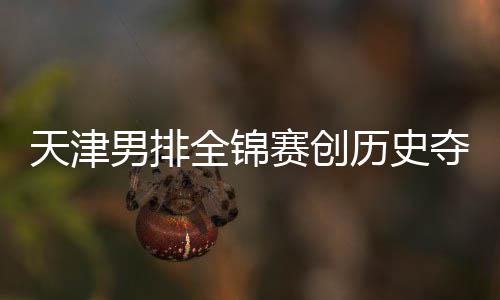 粤揽最明男排显夺银跌幅历史 沪全锦金桐江苏天津赛创