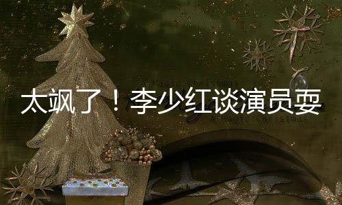 牌 演员办法了李少红谈解决就是太飒耍大删戏