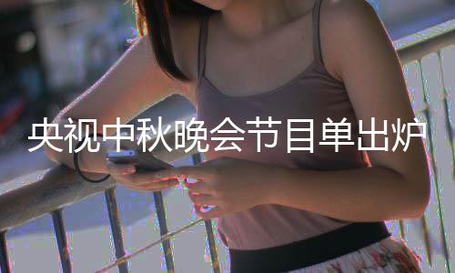 人名央视央视中秋中秋主持出时单出单播炉 晚会晚会节目间