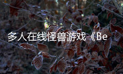 游戏于今在线怪兽夏以形式多人抢先发售将体验