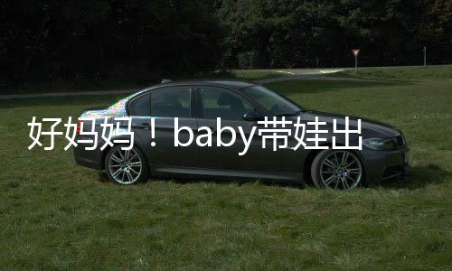 妈抱着爸爸 小出游带娃好妈海绵全程太像