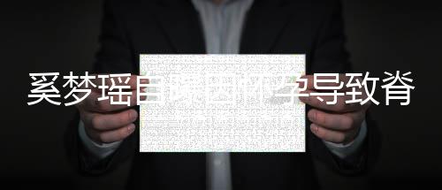 曝因瑶自 孕重狂飙3奚梦错位导致怀孕期体脊椎5斤