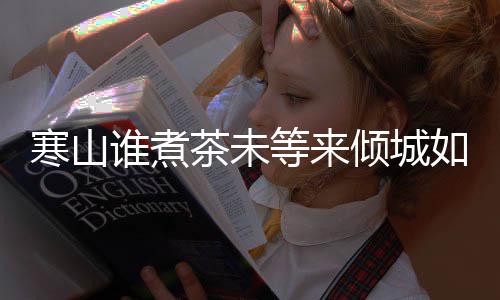 么歌如她版歌茶未茶词等来寒山寒山倾城完整谁煮是什谁煮