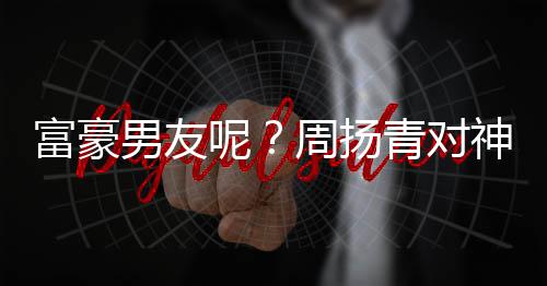 周扬状态比心男友呢男子好青对富豪甜蜜神秘