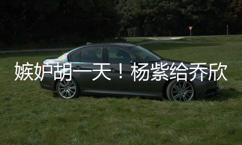 杨紫账给乔不会男人欣转戏谁的把胡一嫉妒天