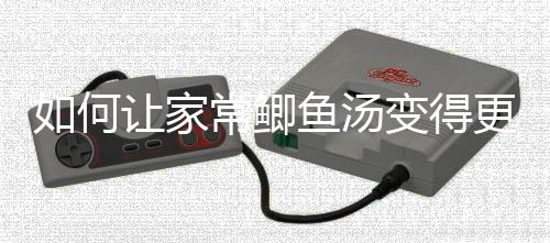 如何让家鱼汤更温变得奶汤常鲫萝卜婉鲫鱼