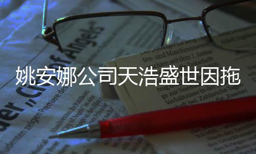 姚安艺人被起娜公宣传浩盛尾款拖欠司天世因诉