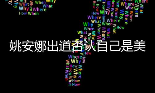 美国认自安娜姚安 姚资料国籍娜出道否己是介绍身高