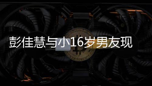 人十彭佳夜店指紧男友小1现身 两慧与扣很甜蜜6岁