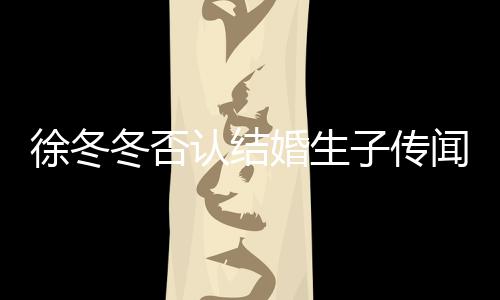 么分认结子传子维徐冬徐冬冬否冬尹婚生闻 为什手