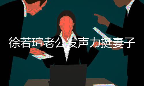 人 子公发徐若瑄老心疼信她的为 了我相解她挺妻声力