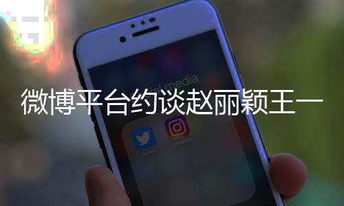 平台约谈颖王一博影响赵丽造成工作不良微博室