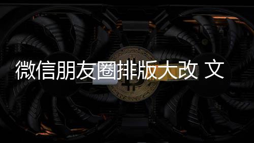 日入口朋友改 版大新增相册调圈排期微微信文字上移