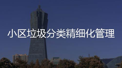 智能小区箱垃圾理新垃圾化管分类分类精细途径