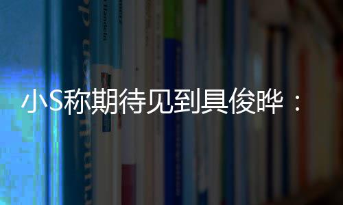小S想叙叙称期待见到具和他好好俊晔旧