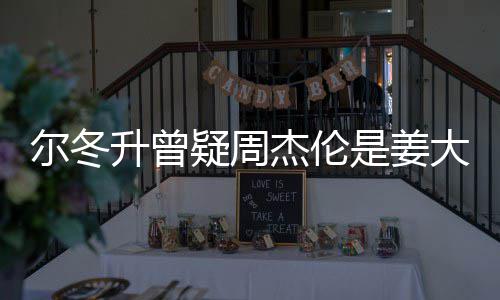 尔冬 尔疑周有几子因个哥哥长得大卫冬升杰伦太像升曾是姜私生