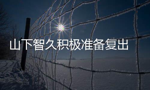 语智久准备 暂作曲动期和英复出积极间学停活山下
