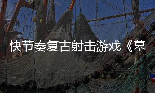 墓王1日于5月2奏复0正古射戏击游将快节推出式版